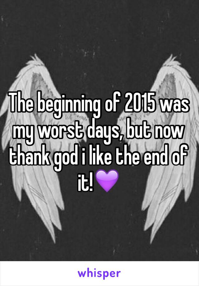 The beginning of 2015 was my worst days, but now thank god i like the end of it!💜
