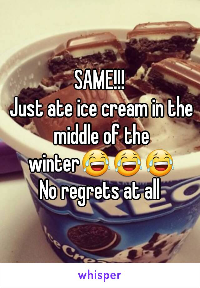 SAME!!!
 Just ate ice cream in the middle of the winter😂😂😂
No regrets at all