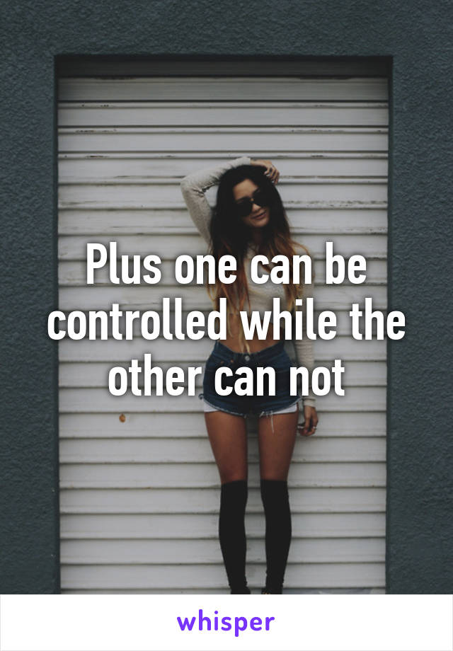Plus one can be controlled while the other can not