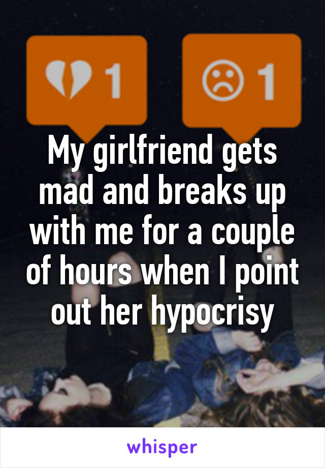 My girlfriend gets mad and breaks up with me for a couple of hours when I point out her hypocrisy