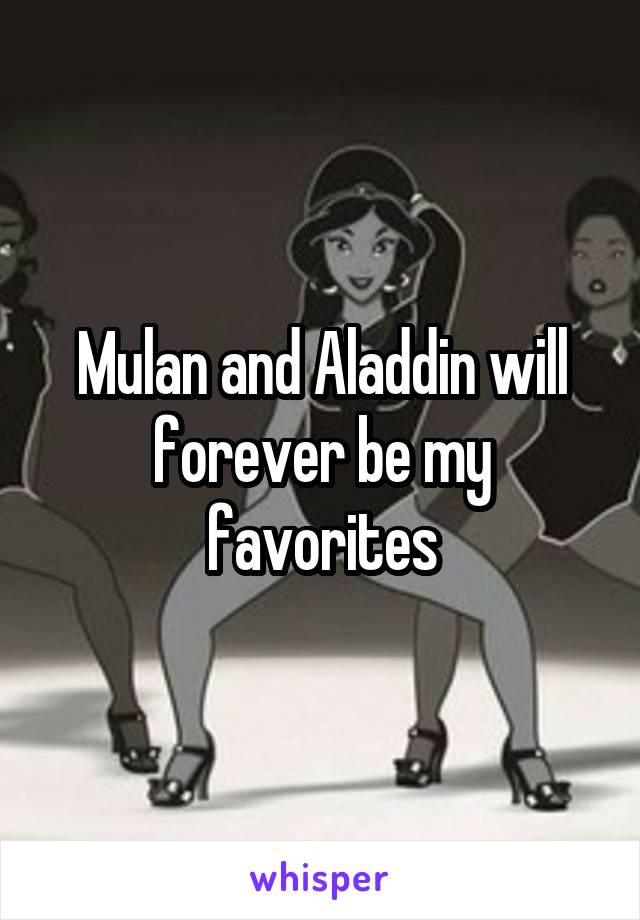 Mulan and Aladdin will forever be my favorites