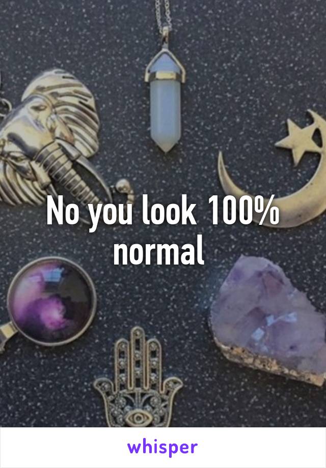 No you look 100% normal 