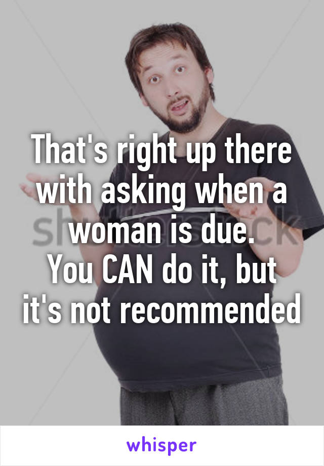 That's right up there with asking when a woman is due.
You CAN do it, but it's not recommended