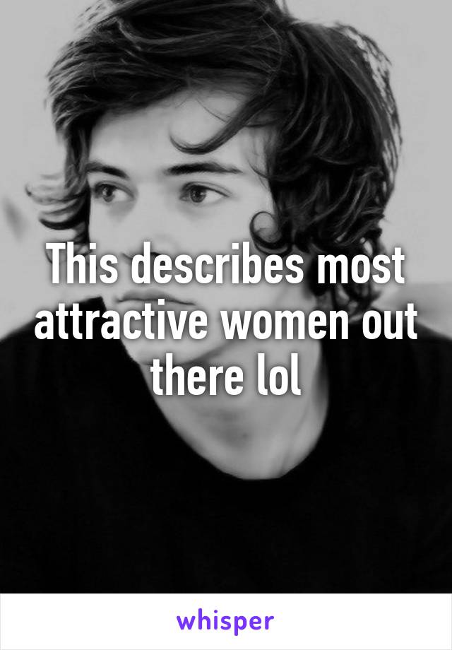 This describes most attractive women out there lol