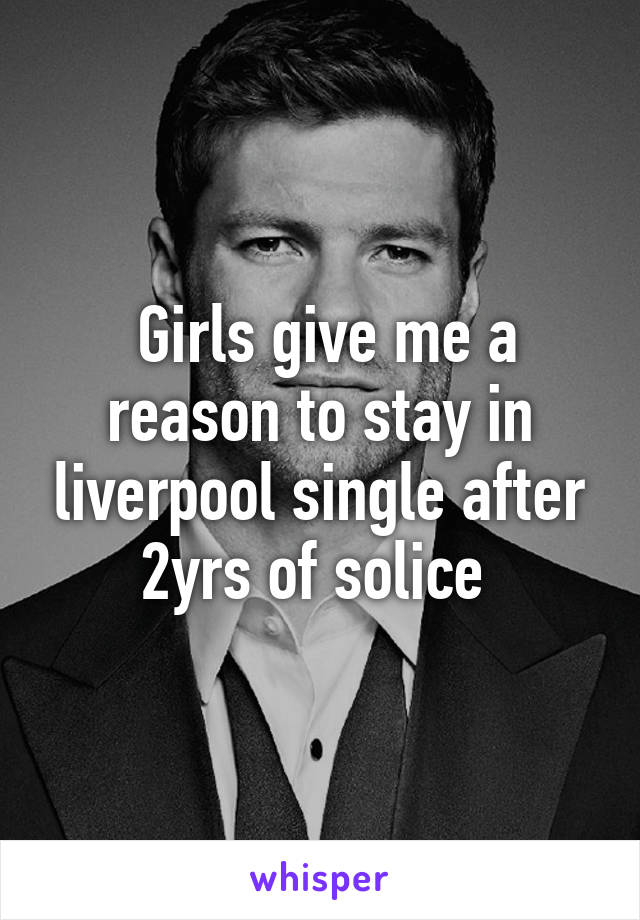  Girls give me a reason to stay in liverpool single after 2yrs of solice 