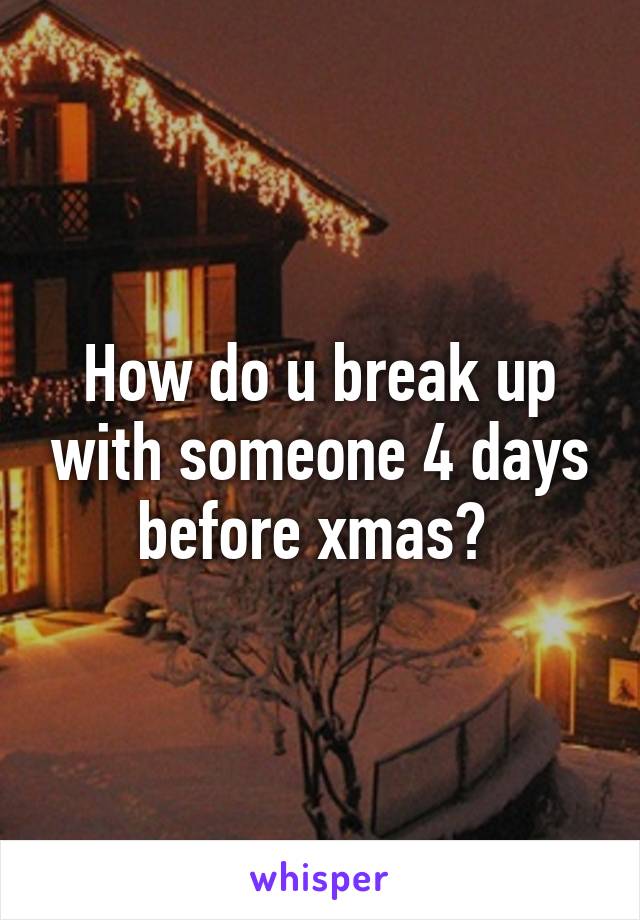 How do u break up with someone 4 days before xmas? 