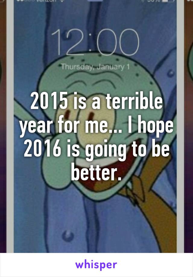 2015 is a terrible year for me... I hope 2016 is going to be better.