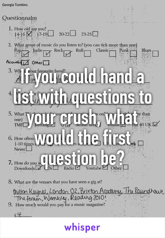 If you could hand a list with questions to your crush, what would the first question be?