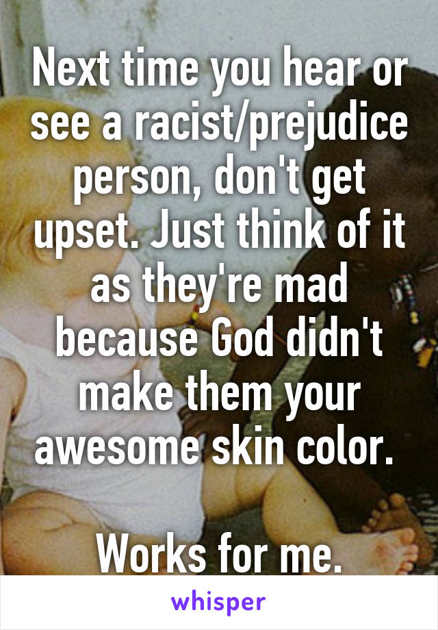 Next time you hear or see a racist/prejudice person, don't get upset. Just think of it as they're mad because God didn't make them your awesome skin color. 

Works for me.