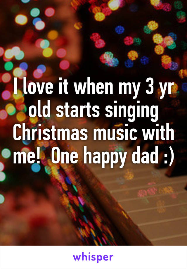 I love it when my 3 yr old starts singing Christmas music with me!  One happy dad :) 