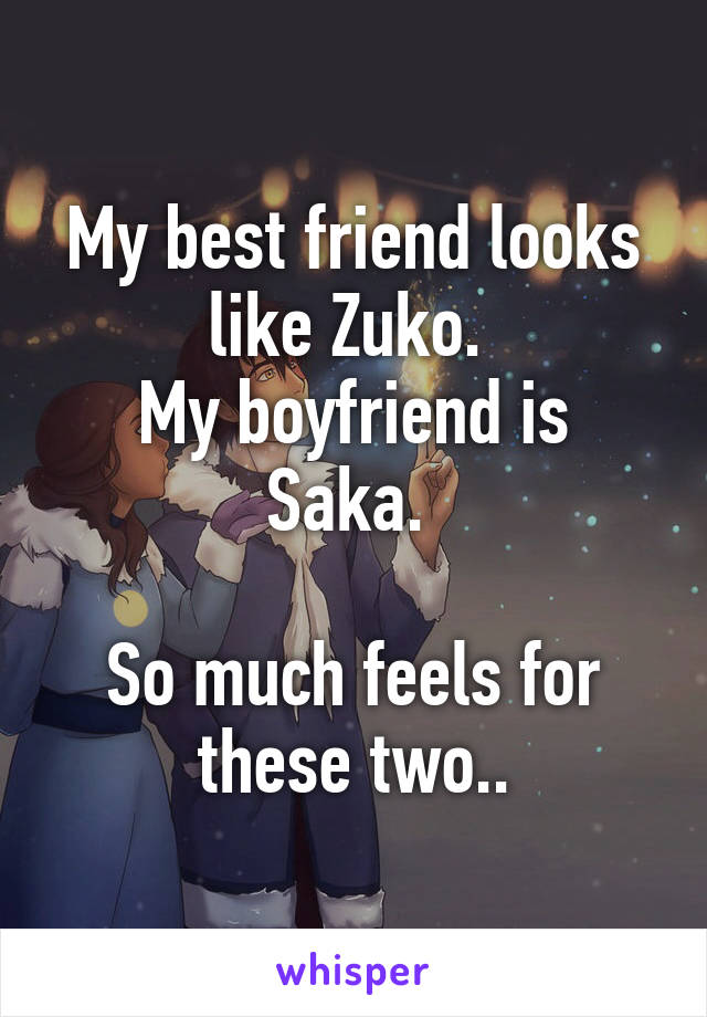 My best friend looks like Zuko. 
My boyfriend is Saka. 

So much feels for these two..