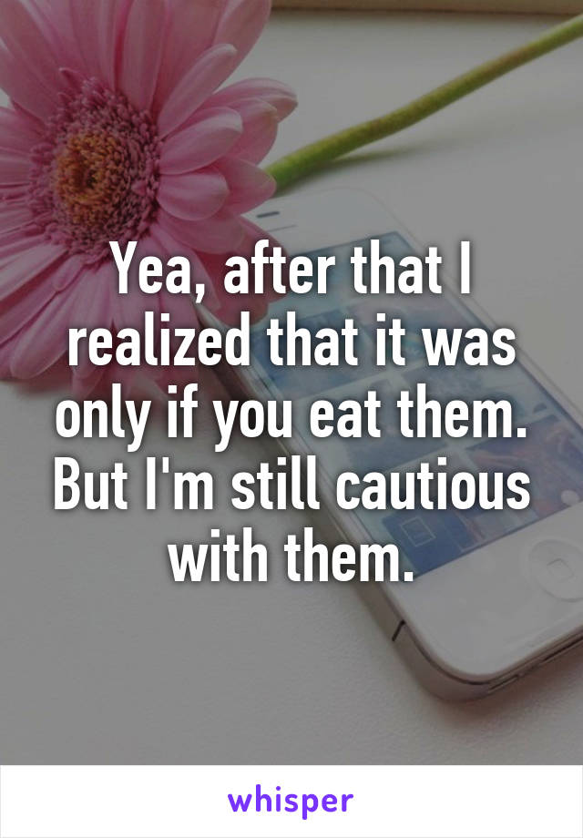 Yea, after that I realized that it was only if you eat them. But I'm still cautious with them.