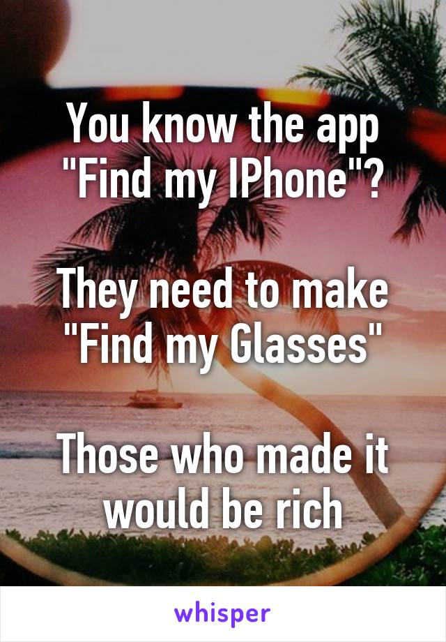 You know the app "Find my IPhone"?

They need to make "Find my Glasses"

Those who made it would be rich