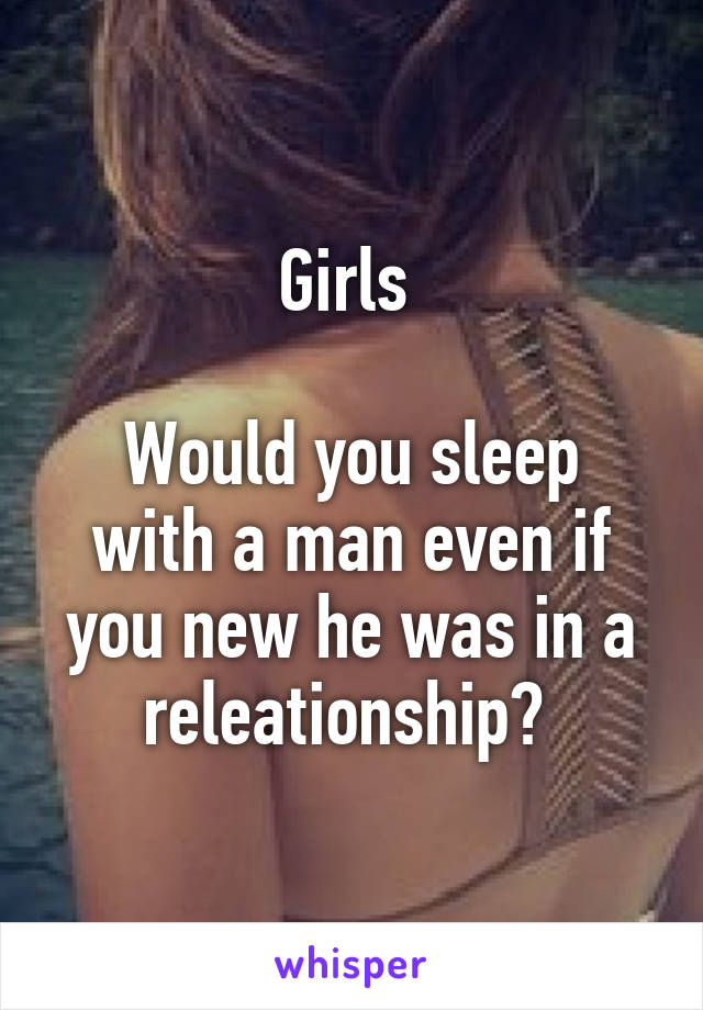 Girls 

Would you sleep with a man even if you new he was in a releationship? 