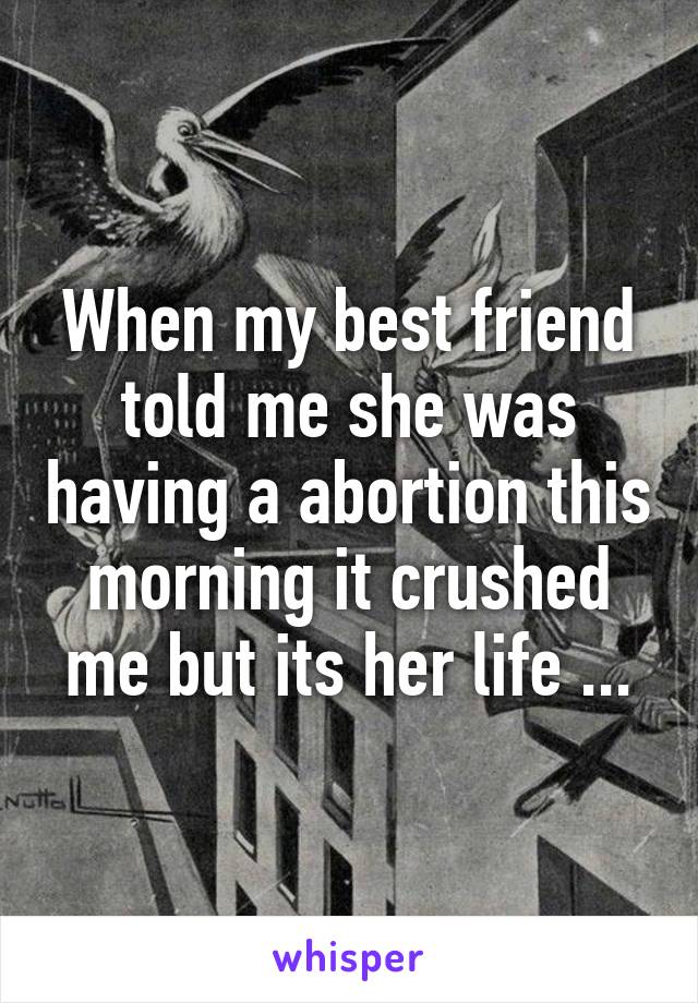 When my best friend told me she was having a abortion this morning it crushed me but its her life ...