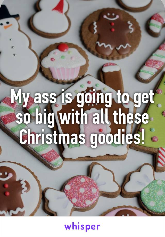 My ass is going to get so big with all these Christmas goodies!