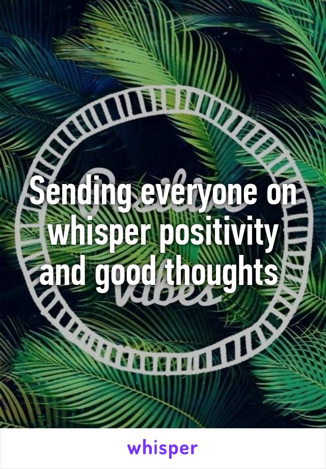 Sending everyone on whisper positivity and good thoughts 