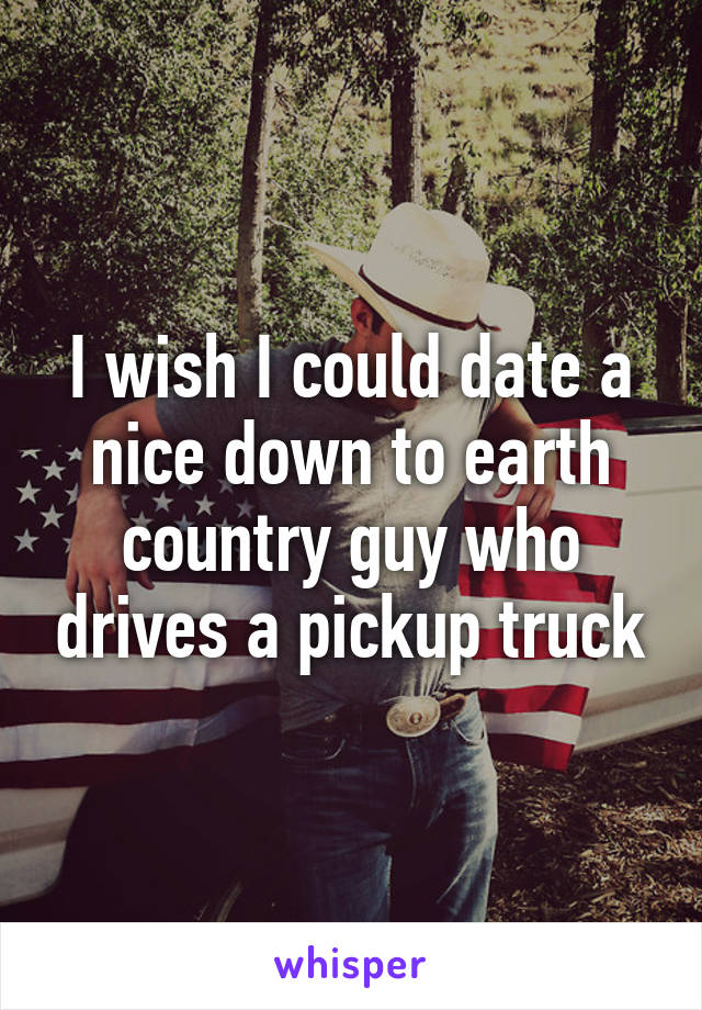 I wish I could date a nice down to earth country guy who drives a pickup truck