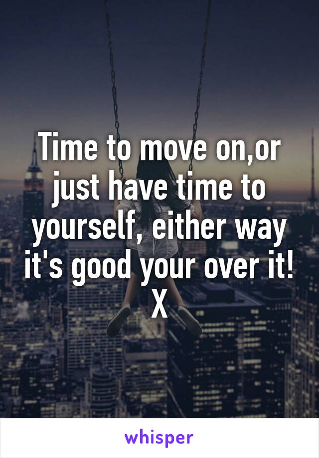 Time to move on,or just have time to yourself, either way it's good your over it! X