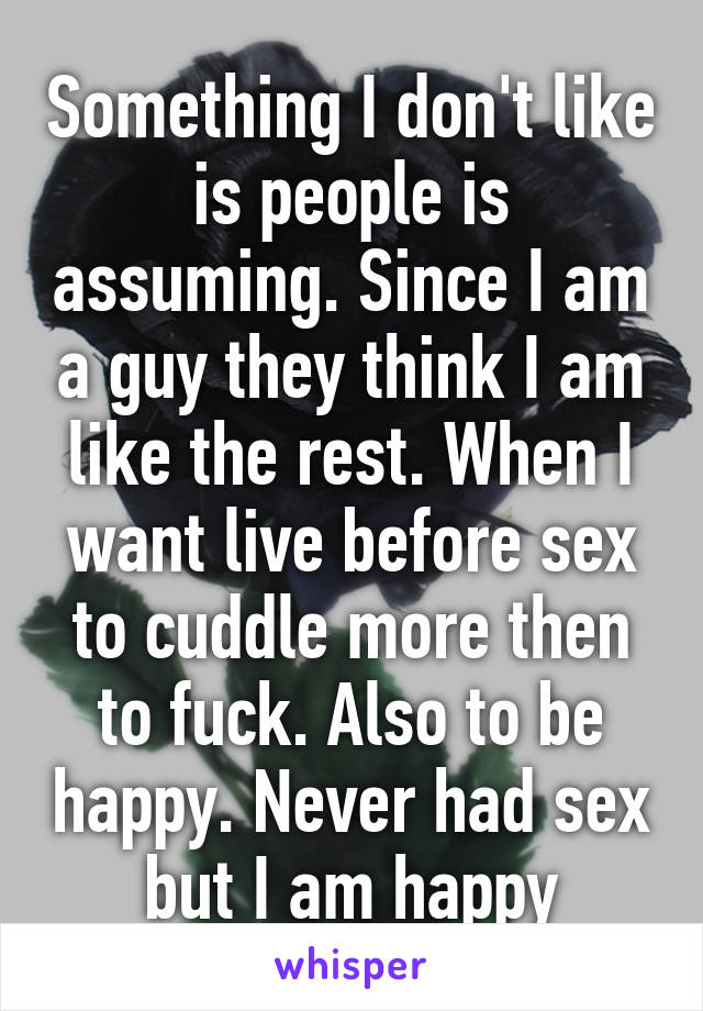 Something I don't like is people is assuming. Since I am a guy they think I am like the rest. When I want live before sex to cuddle more then to fuck. Also to be happy. Never had sex but I am happy