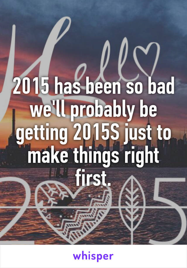 2015 has been so bad we'll probably be getting 2015S just to make things right first.