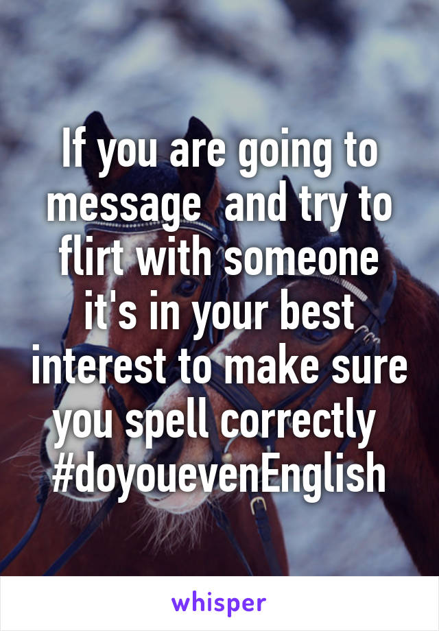 If you are going to message  and try to flirt with someone it's in your best interest to make sure you spell correctly 
#doyouevenEnglish