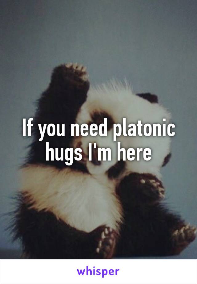 If you need platonic hugs I'm here