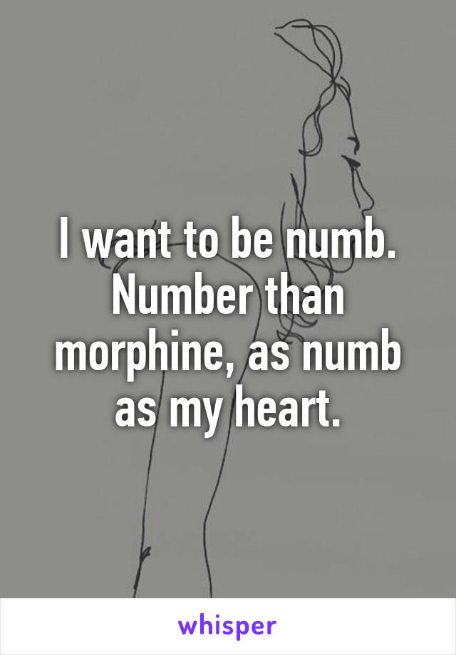 I want to be numb. Number than morphine, as numb as my heart.