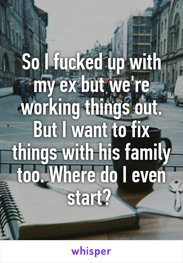 So I fucked up with my ex but we're working things out. But I want to fix things with his family too. Where do I even start? 