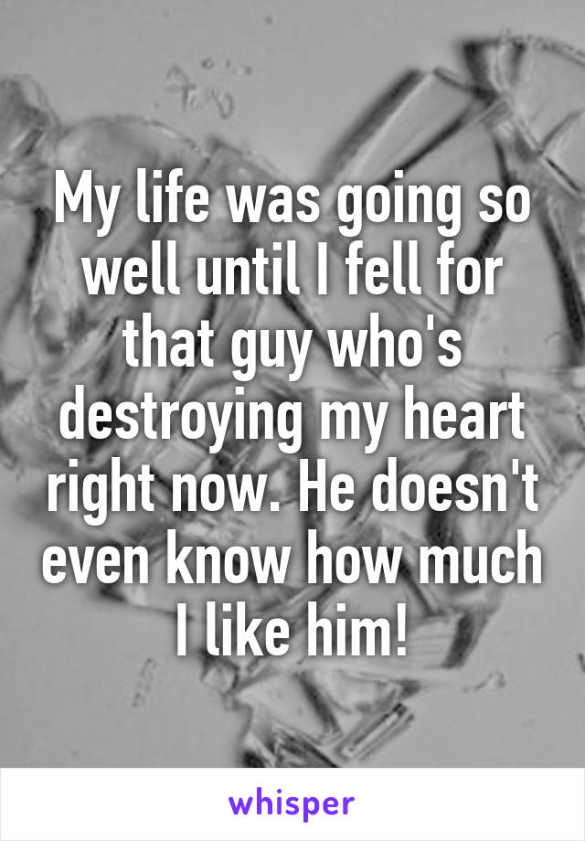 My life was going so well until I fell for that guy who's destroying my heart right now. He doesn't even know how much I like him!