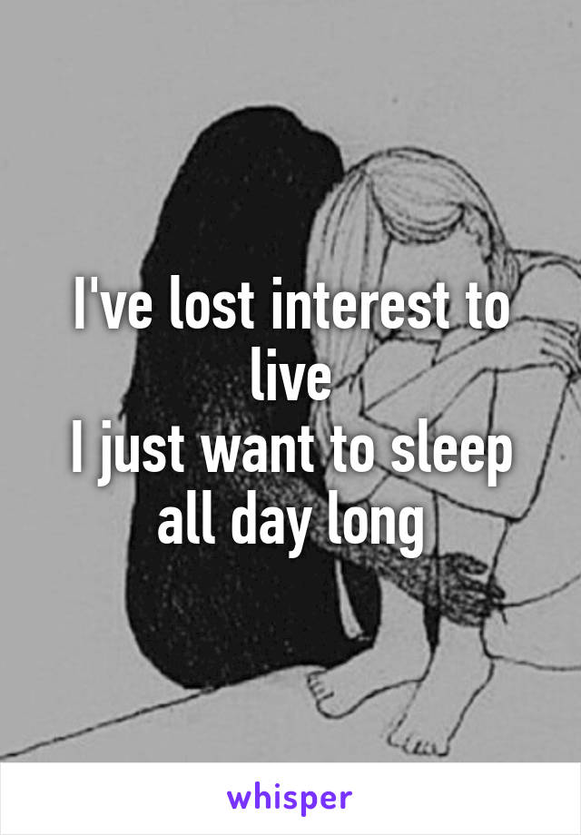 I've lost interest to live
I just want to sleep all day long
