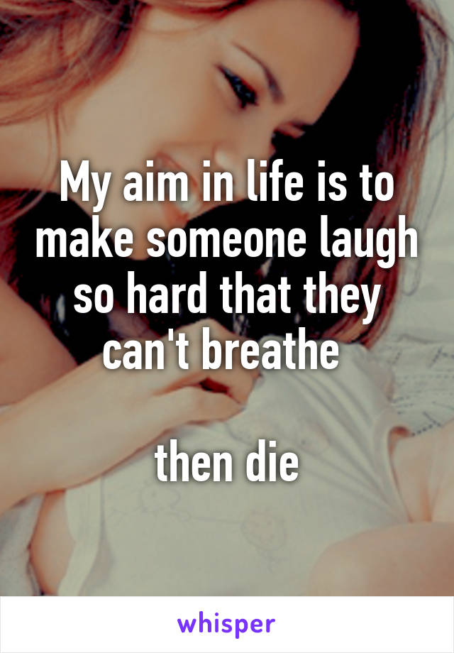 My aim in life is to make someone laugh so hard that they can't breathe 

then die