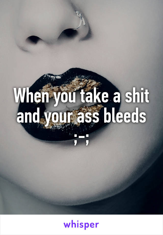 When you take a shit and your ass bleeds ;-;