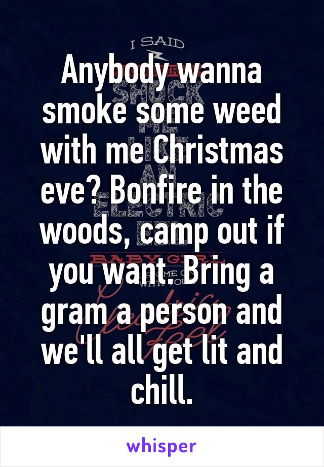 Anybody wanna smoke some weed with me Christmas eve? Bonfire in the woods, camp out if you want. Bring a gram a person and we'll all get lit and chill.
