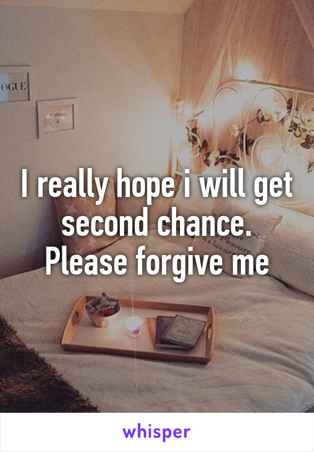 I really hope i will get second chance. Please forgive me
