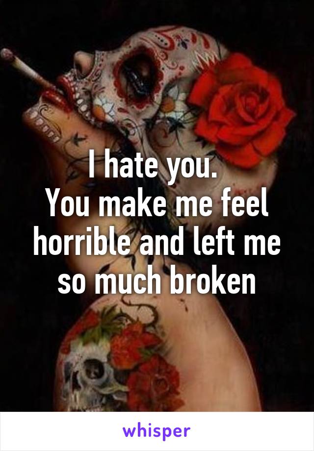 I hate you. 
You make me feel horrible and left me so much broken