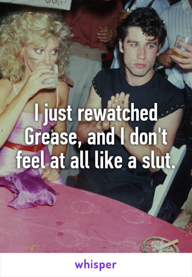 I just rewatched Grease, and I don't feel at all like a slut.