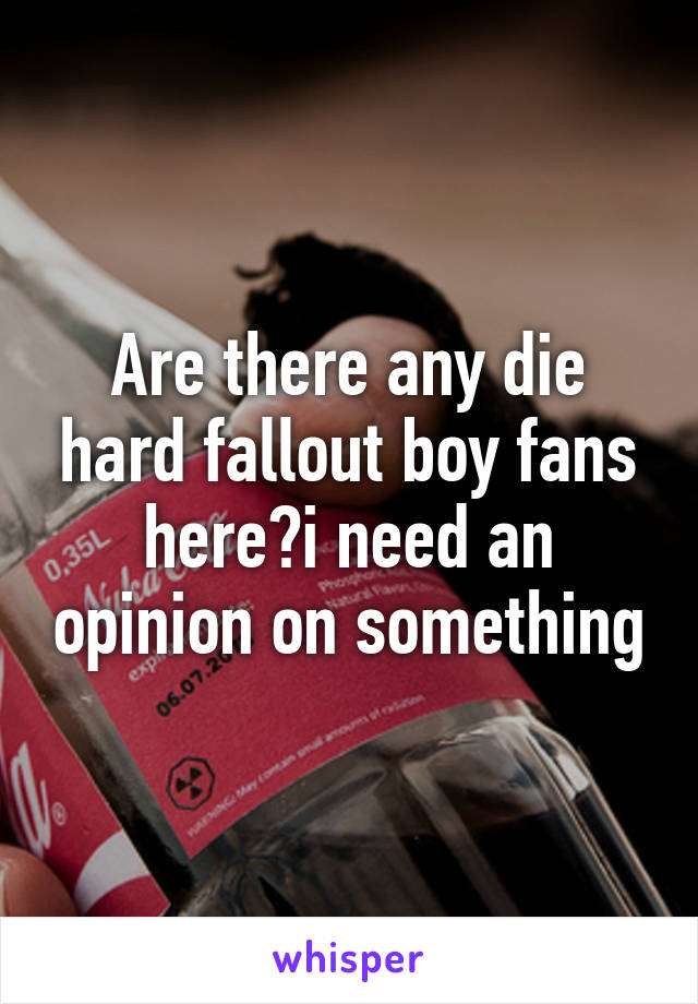 Are there any die hard fallout boy fans here?i need an opinion on something