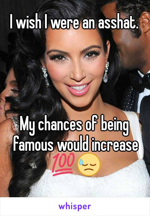 I wish I were an asshat.




My chances of being famous would increase 💯😓