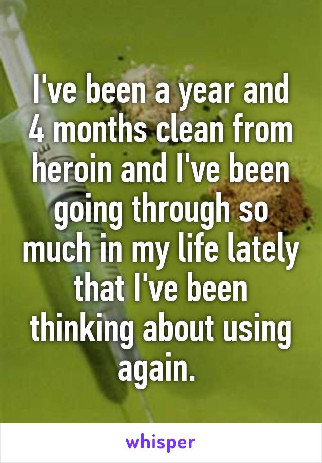 I've been a year and 4 months clean from heroin and I've been going through so much in my life lately that I've been thinking about using again. 