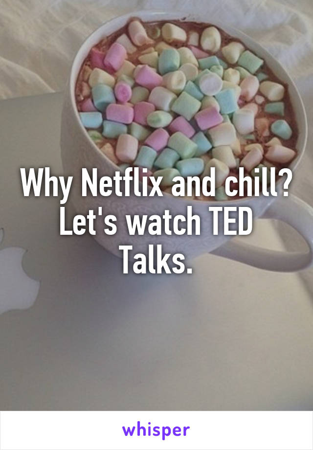 Why Netflix and chill? Let's watch TED Talks.