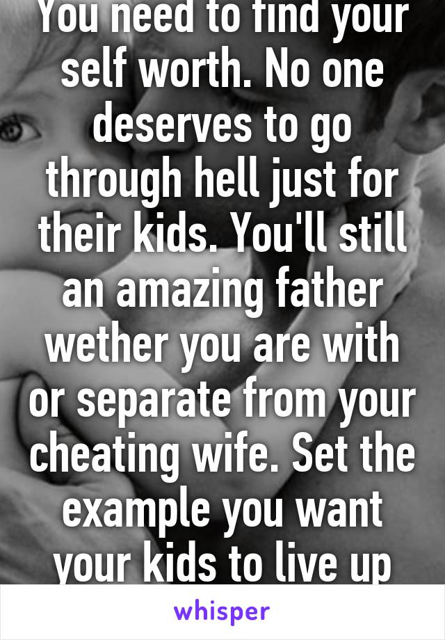 You need to find your self worth. No one deserves to go through hell just for their kids. You'll still an amazing father wether you are with or separate from your cheating wife. Set the example you want your kids to live up to. 