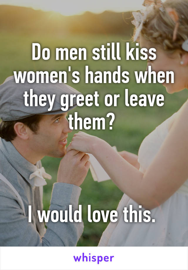 Do men still kiss women's hands when they greet or leave them? 



I would love this. 