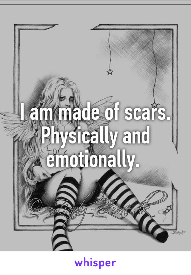I am made of scars. Physically and emotionally. 