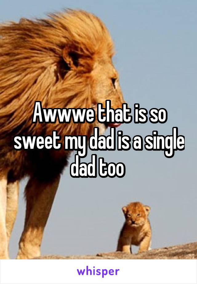 Awwwe that is so sweet my dad is a single dad too 