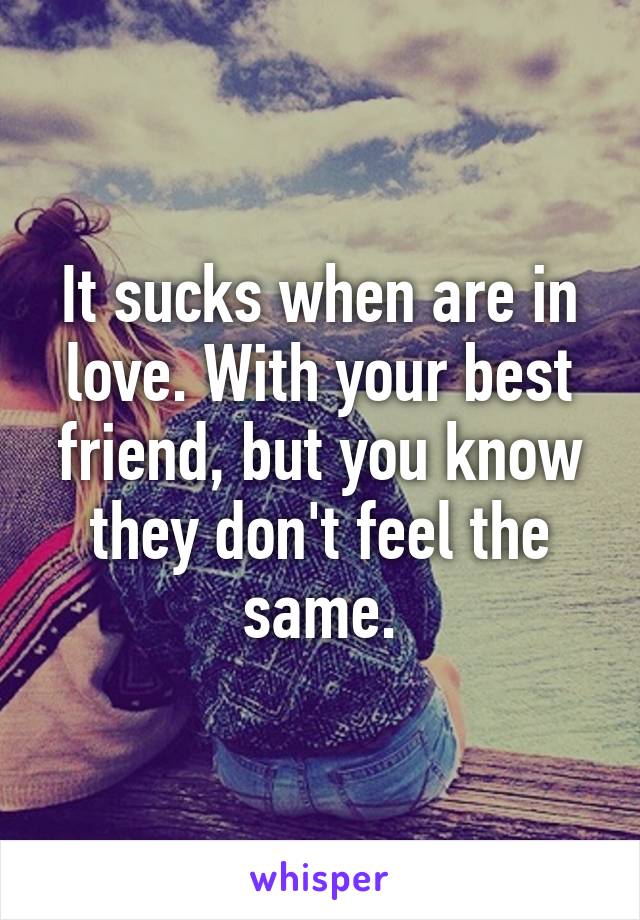 It sucks when are in love. With your best friend, but you know they don't feel the same.
