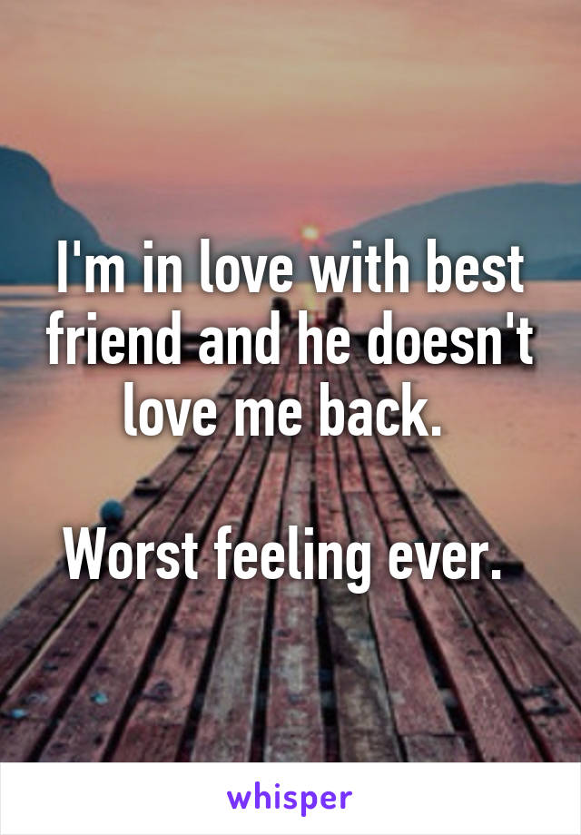 I'm in love with best friend and he doesn't love me back. 

Worst feeling ever. 