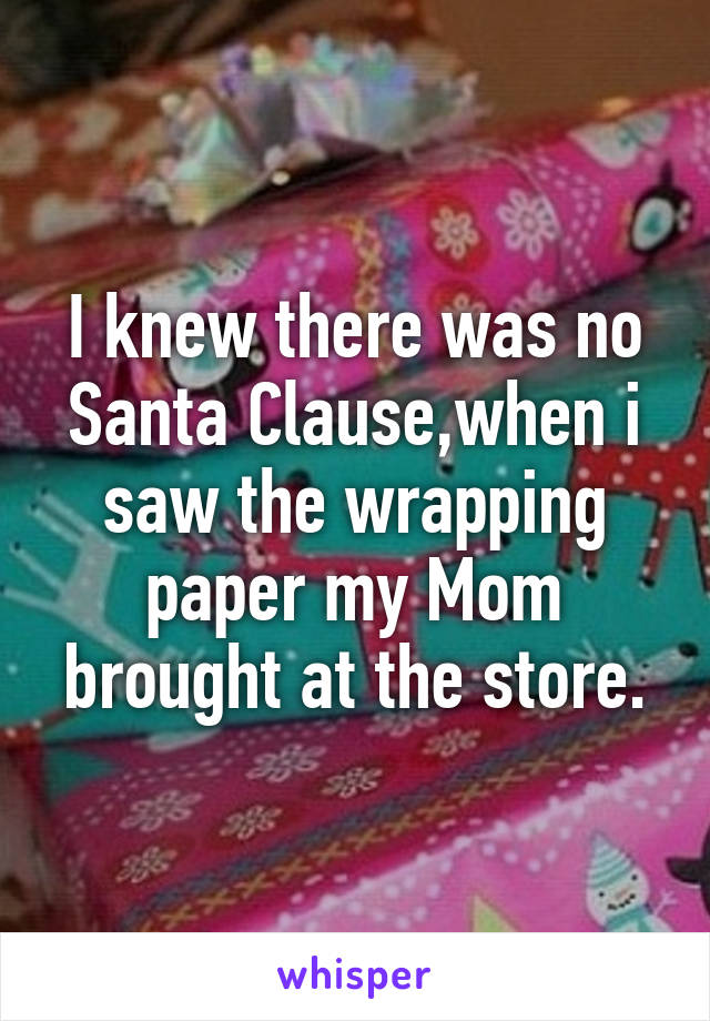 I knew there was no Santa Clause,when i saw the wrapping paper my Mom brought at the store.