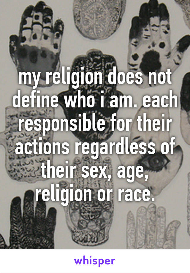 my religion does not define who i am. each responsible for their actions regardless of their sex, age, religion or race.