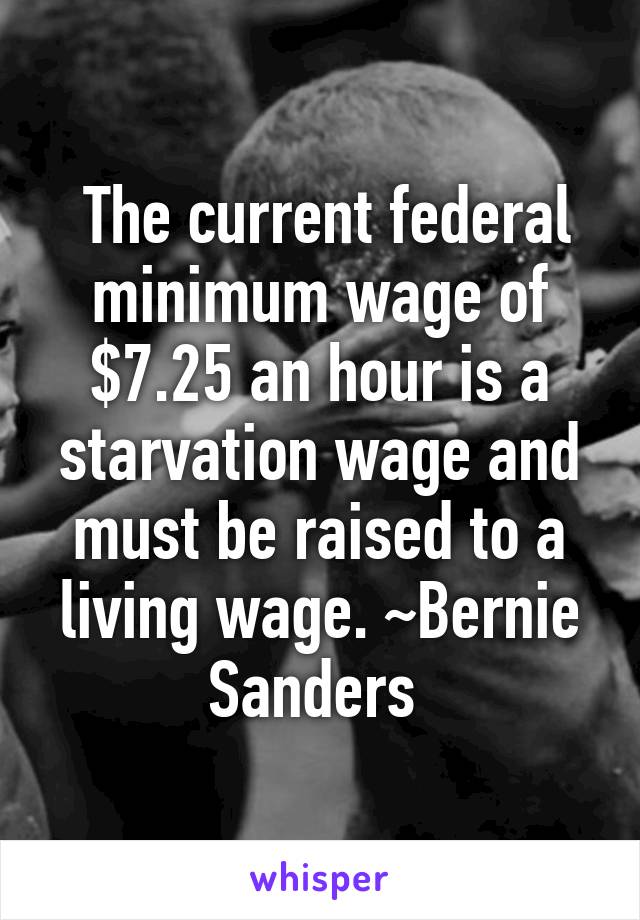  The current federal minimum wage of $7.25 an hour is a starvation wage and must be raised to a living wage. ~Bernie Sanders 